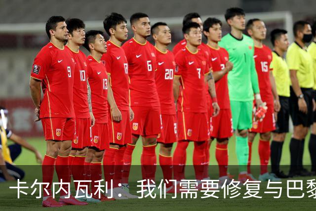 卡尔内瓦利：我们需要修复与巴黎之间的关系；我不会主动追球员