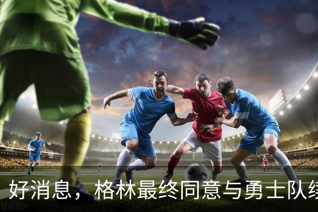好消息，格林最终同意与勇士队续签1年2770万美元合同，继续留队