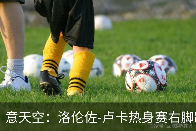 意天空：洛伦佐-卢卡热身赛右脚踝扭伤，被队医搀扶离场