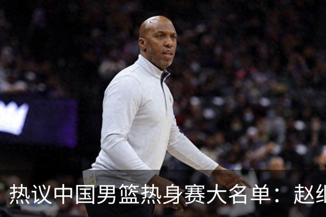 热议中国男篮热身赛大名单：赵继伟成年龄最大老将 广东中锋有望获重用