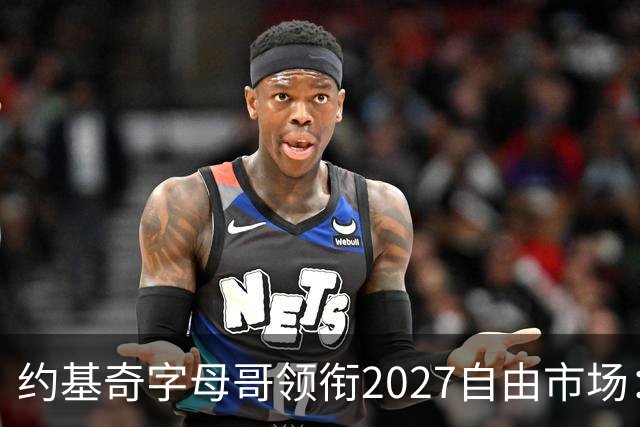 约基奇字母哥领衔2027自由市场：或成NBA首批年薪破7500万球员