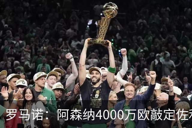 罗马诺：阿森纳4000万欧敲定佐利斯 预计很快与维拉谈判罗杰斯