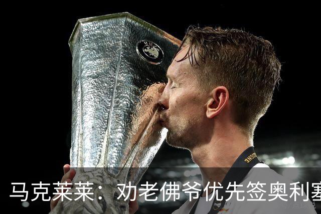 马克莱莱：劝老佛爷优先签奥利塞，希望姆巴佩赢金球奖