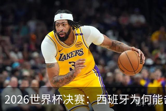 2026世界杯决赛：西班牙为何能击败阿根廷？四大关键因素定乾坤