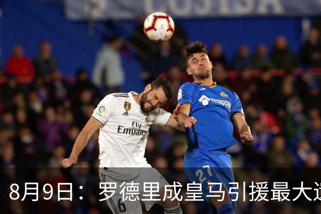 8月9日：罗德里成皇马引援最大遗憾，西甲名额限制致转会告吹，巴萨反超签约引发新赛季中场隐忧